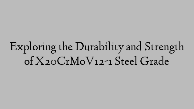 Exploring the Durability and Strength of X20CrMoV12-1 Steel Grade