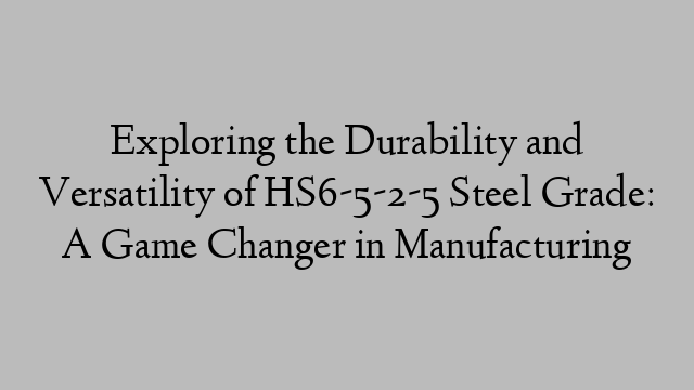 Exploring the Durability and Versatility of HS6-5-2-5 Steel Grade: A Game Changer in Manufacturing