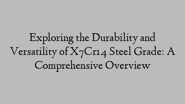 Exploring the Durability and Versatility of X7Cr14 Steel Grade: A Comprehensive Overview