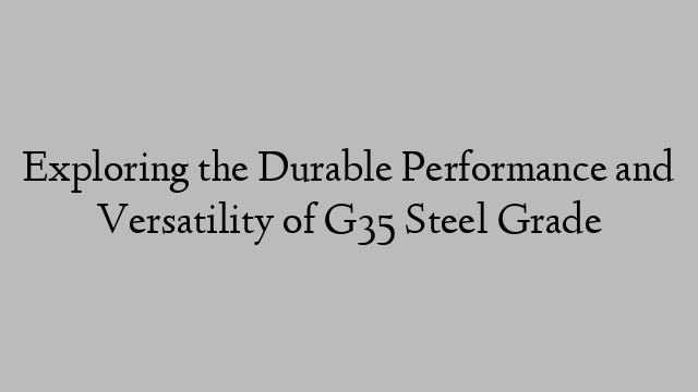 Exploring the Durable Performance and Versatility of G35 Steel Grade