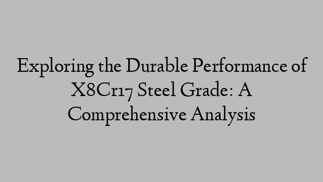 Exploring the Durable Performance of X8Cr17 Steel Grade: A Comprehensive Analysis