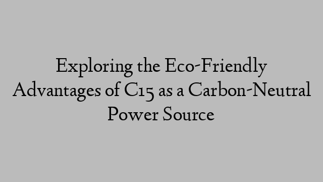 Exploring the Eco-Friendly Advantages of C15 as a Carbon-Neutral Power Source