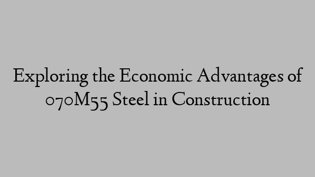 Exploring the Economic Advantages of 070M55 Steel in Construction