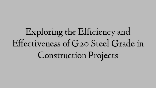 Exploring the Efficiency and Effectiveness of G20 Steel Grade in Construction Projects