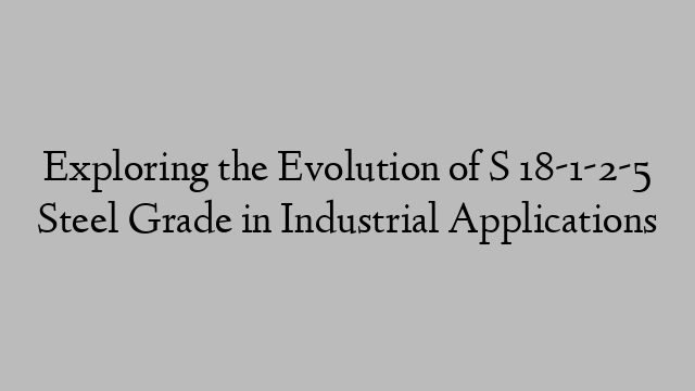 Exploring the Evolution of S 18-1-2-5 Steel Grade in Industrial Applications