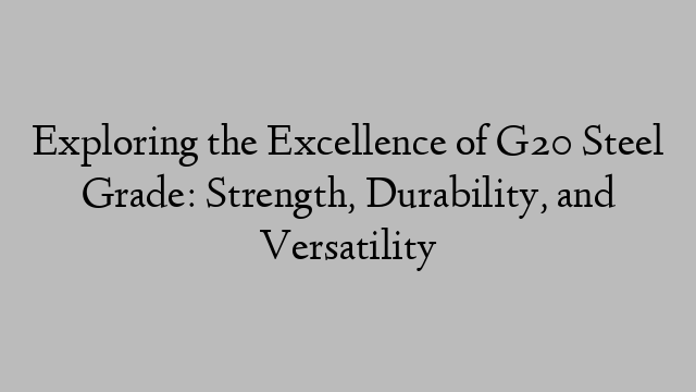 Exploring the Excellence of G20 Steel Grade: Strength, Durability, and Versatility