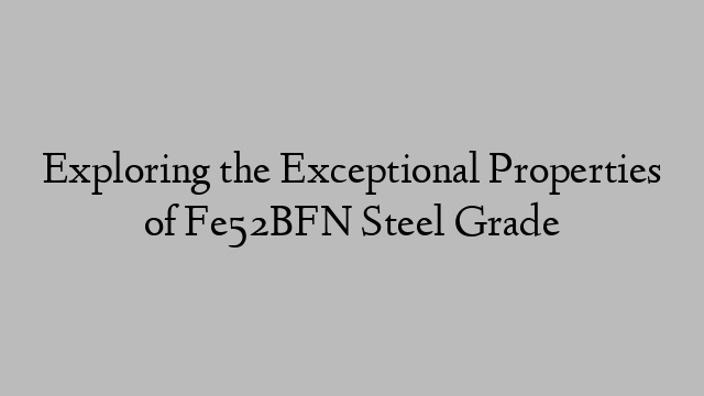 Exploring the Exceptional Properties of Fe52BFN Steel Grade