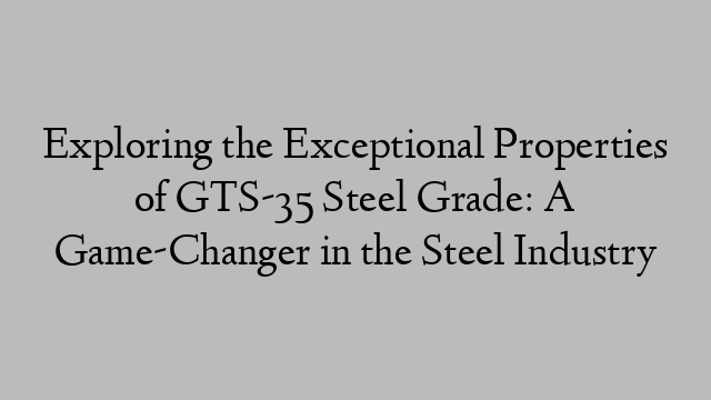 Exploring the Exceptional Properties of GTS-35 Steel Grade: A Game-Changer in the Steel Industry