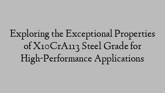 Exploring the Exceptional Properties of X10CrA113 Steel Grade for High-Performance Applications