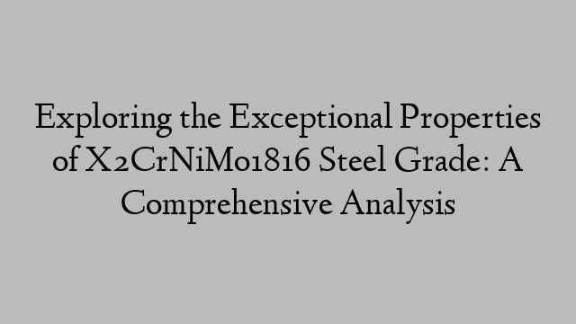 Exploring the Exceptional Properties of X2CrNiMo1816 Steel Grade: A Comprehensive Analysis