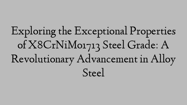 Exploring the Exceptional Properties of X8CrNiMo1713 Steel Grade: A Revolutionary Advancement in Alloy Steel