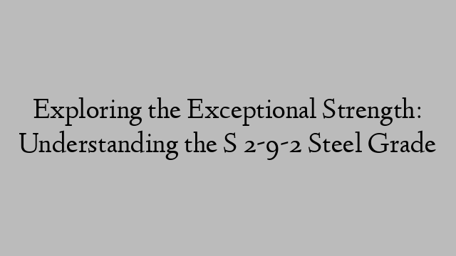 Exploring the Exceptional Strength: Understanding the S 2-9-2 Steel Grade