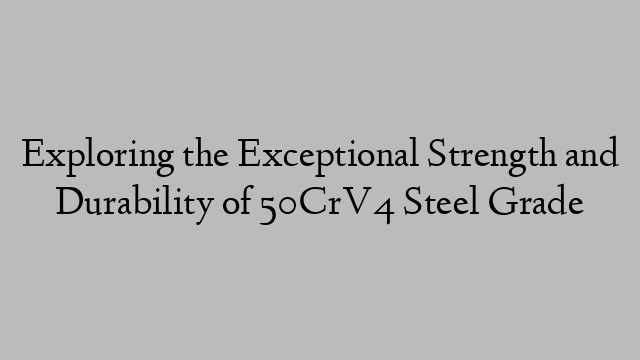 Exploring the Exceptional Strength and Durability of 50CrV4 Steel Grade