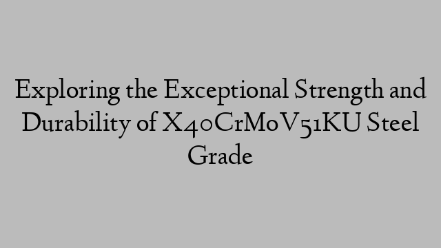 Exploring the Exceptional Strength and Durability of X40CrMoV51KU Steel Grade