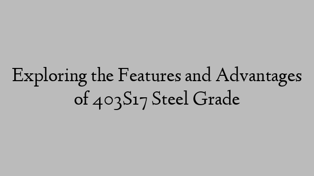 Exploring the Features and Advantages of 403S17 Steel Grade