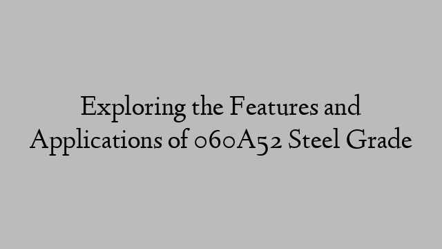 Exploring the Features and Applications of 060A52 Steel Grade