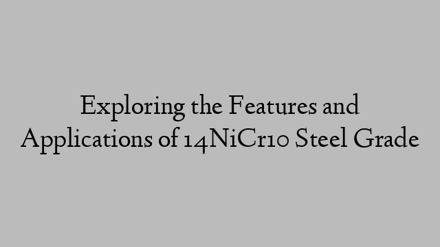 Exploring the Features and Applications of 14NiCr10 Steel Grade