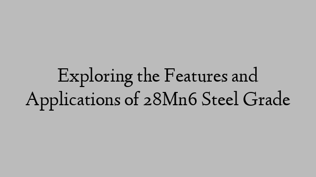 Exploring the Features and Applications of 28Mn6 Steel Grade