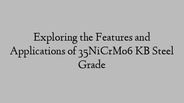 Exploring the Features and Applications of 35NiCrMo6 KB Steel Grade