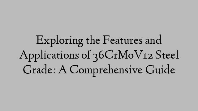 Exploring the Features and Applications of 36CrMoV12 Steel Grade: A Comprehensive Guide