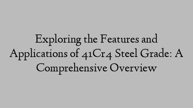 Exploring the Features and Applications of 41Cr4 Steel Grade: A Comprehensive Overview