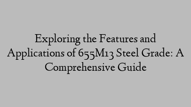 Exploring the Features and Applications of 655M13 Steel Grade: A Comprehensive Guide