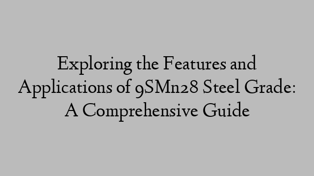 Exploring the Features and Applications of 9SMn28 Steel Grade: A Comprehensive Guide