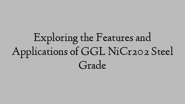 Exploring the Features and Applications of GGL NiCr202 Steel Grade