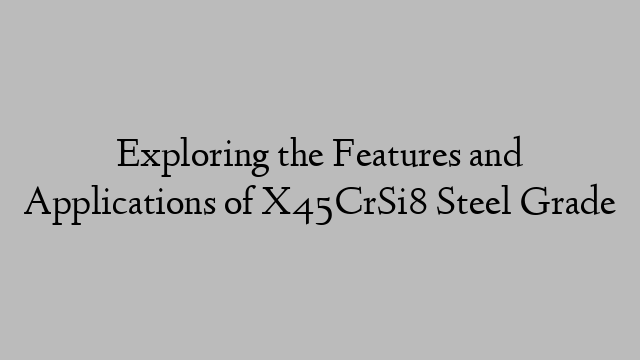 Exploring the Features and Applications of X45CrSi8 Steel Grade