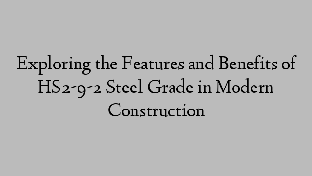 Exploring the Features and Benefits of HS2-9-2 Steel Grade in Modern Construction