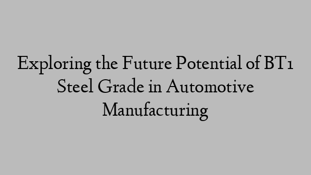 Exploring the Future Potential of BT1 Steel Grade in Automotive Manufacturing