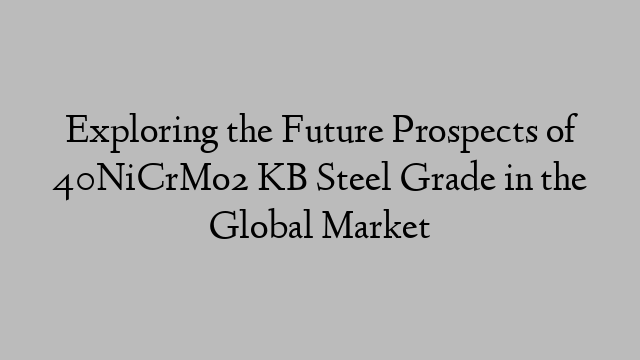 Exploring the Future Prospects of 40NiCrMo2 KB Steel Grade in the Global Market