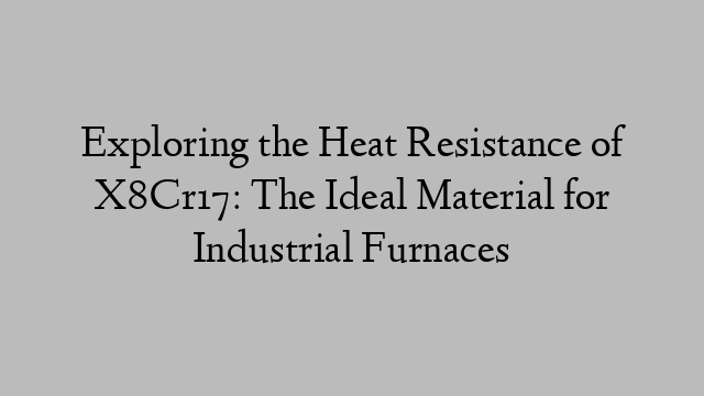 Exploring the Heat Resistance of X8Cr17: The Ideal Material for Industrial Furnaces