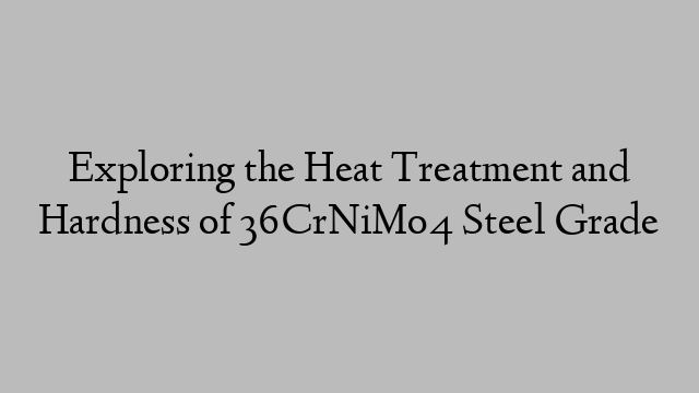 Exploring the Heat Treatment and Hardness of 36CrNiMo4 Steel Grade