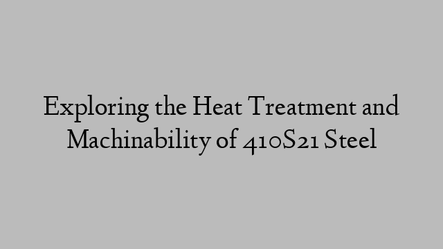 Exploring the Heat Treatment and Machinability of 410S21 Steel