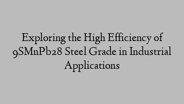 Exploring the High Efficiency of 9SMnPb28 Steel Grade in Industrial Applications