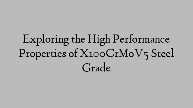 Exploring the High Performance Properties of X100CrMoV5 Steel Grade