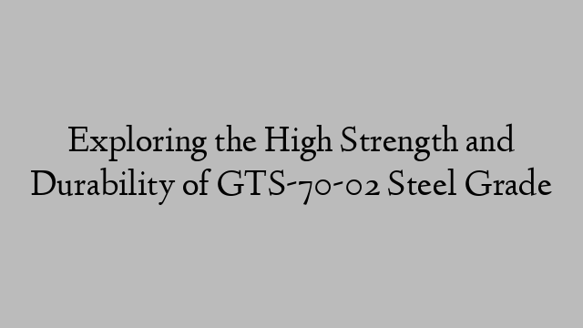 Exploring the High Strength and Durability of GTS-70-02 Steel Grade