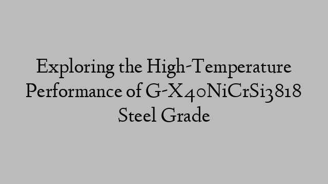 Exploring the High-Temperature Performance of G-X40NiCrSi3818 Steel Grade