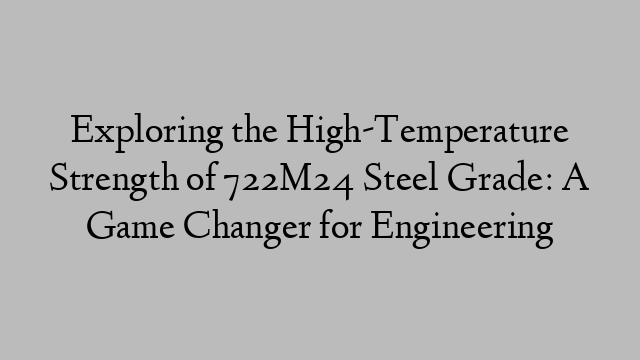 Exploring the High-Temperature Strength of 722M24 Steel Grade: A Game Changer for Engineering