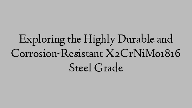 Exploring the Highly Durable and Corrosion-Resistant X2CrNiMo1816 Steel Grade