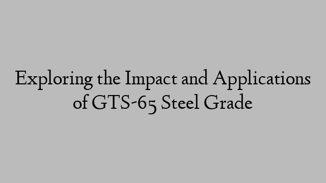 Exploring the Impact and Applications of GTS-65 Steel Grade