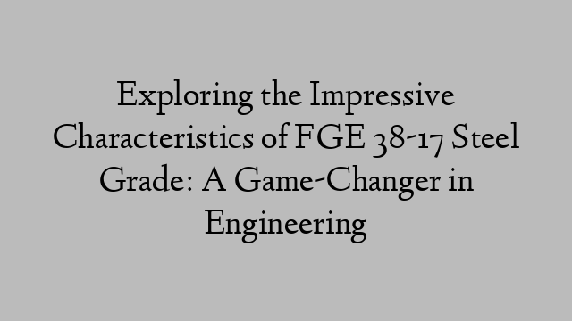 Exploring the Impressive Characteristics of FGE 38-17 Steel Grade: A Game-Changer in Engineering