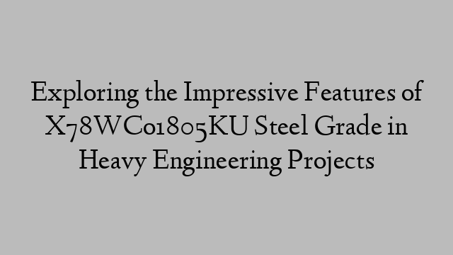 Exploring the Impressive Features of X78WCo1805KU Steel Grade in Heavy Engineering Projects