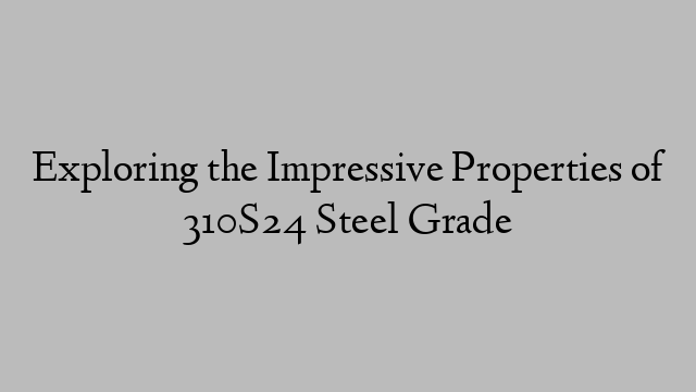 Exploring the Impressive Properties of 310S24 Steel Grade