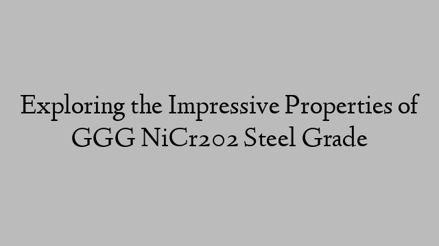 Exploring the Impressive Properties of GGG NiCr202 Steel Grade