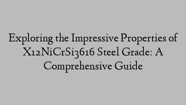 Exploring the Impressive Properties of X12NiCrSi3616 Steel Grade: A Comprehensive Guide