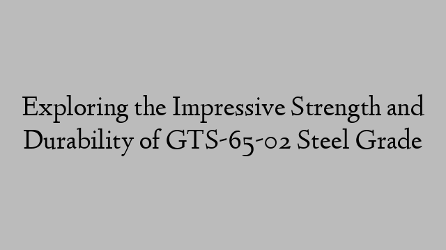 Exploring the Impressive Strength and Durability of GTS-65-02 Steel Grade