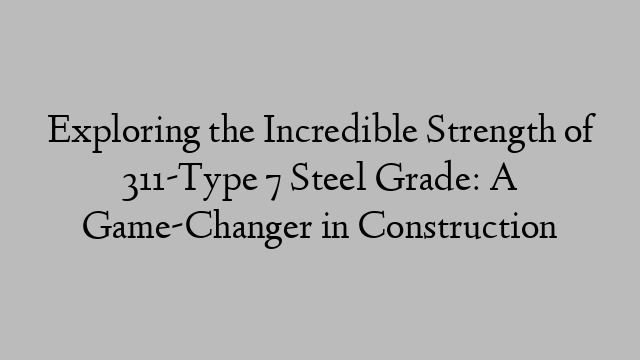 Exploring the Incredible Strength of 311-Type 7 Steel Grade: A Game-Changer in Construction