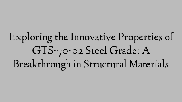 Exploring the Innovative Properties of GTS-70-02 Steel Grade: A Breakthrough in Structural Materials